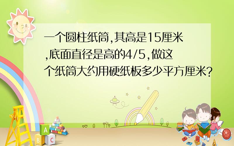 一个圆柱纸筒,其高是15厘米,底面直径是高的4/5,做这个纸筒大约用硬纸板多少平方厘米?