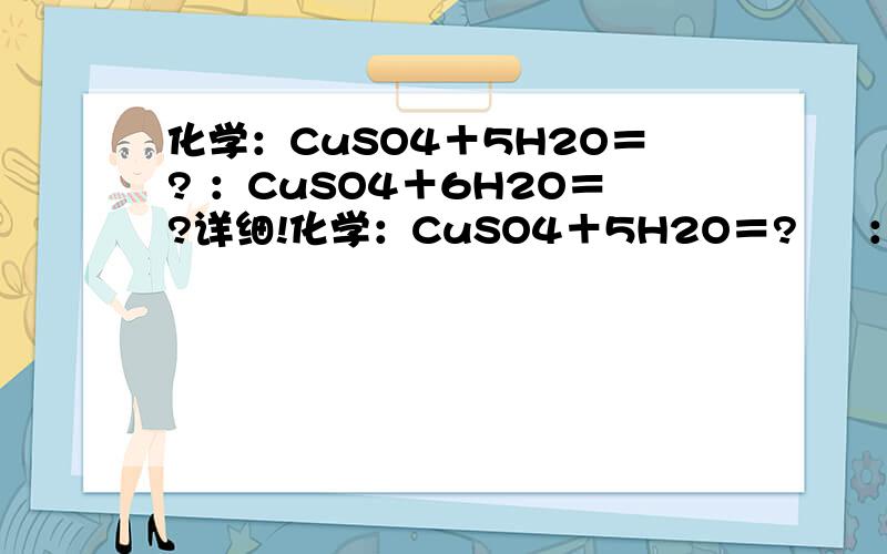 化学：CuSO4＋5H2O＝? ：CuSO4＋6H2O＝?详细!化学：CuSO4＋5H2O＝?     ：CuSO4＋6H2O＝?详细!