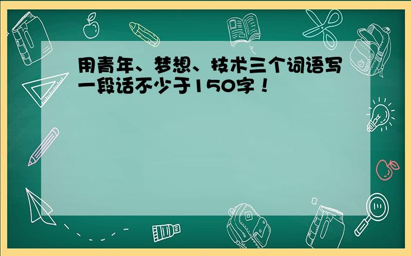 用青年、梦想、技术三个词语写一段话不少于150字！