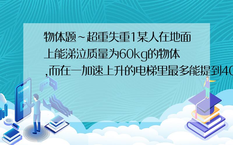 物体题~超重失重1某人在地面上能涕泣质量为60kg的物体,而在一加速上升的电梯里最多能提到40kg物体,则此时电梯的加速度多大?g=10m/s22电梯内有一个质量为m的物体用细线挂在天花板上,当电梯