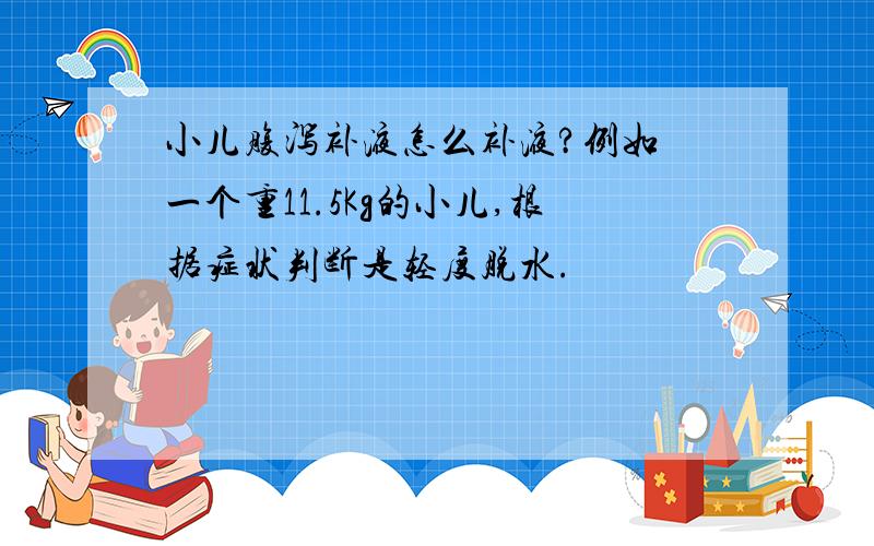 小儿腹泻补液怎么补液?例如 一个重11.5Kg的小儿,根据症状判断是轻度脱水.