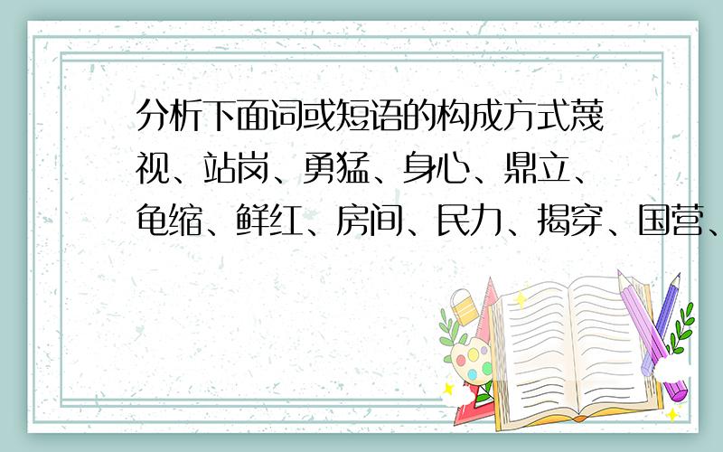 分析下面词或短语的构成方式蔑视、站岗、勇猛、身心、鼎立、龟缩、鲜红、房间、民力、揭穿、国营、避难、打到、前进、暗箭伤人、置之度外、高人一等、死灰复燃、花好月圆、无动于