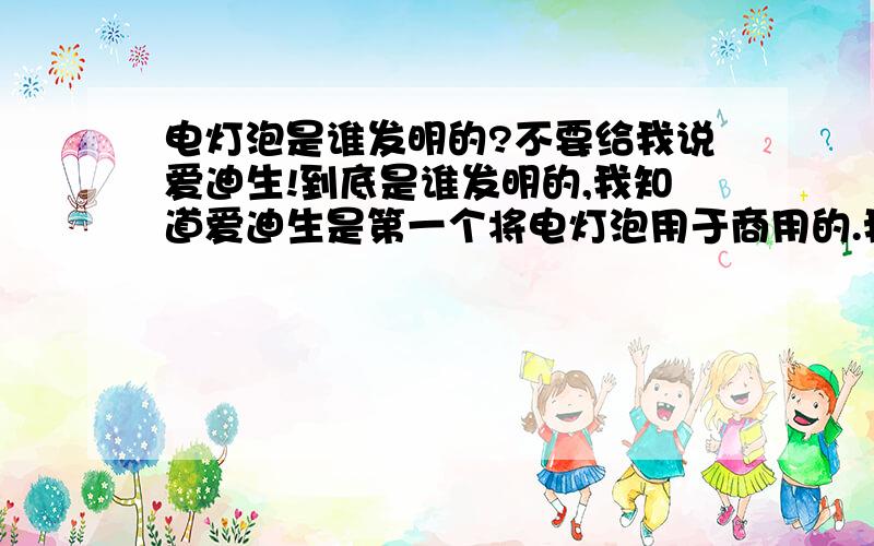 电灯泡是谁发明的?不要给我说爱迪生!到底是谁发明的,我知道爱迪生是第一个将电灯泡用于商用的.我记得是一个英国人.