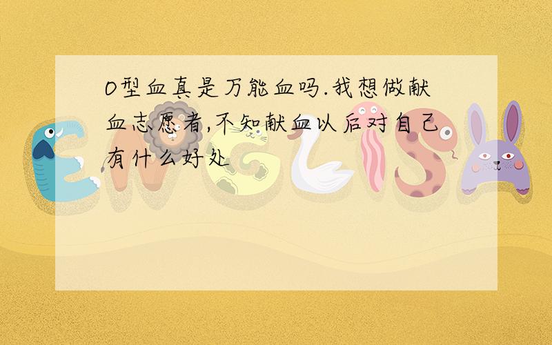 O型血真是万能血吗.我想做献血志愿者,不知献血以后对自己有什么好处