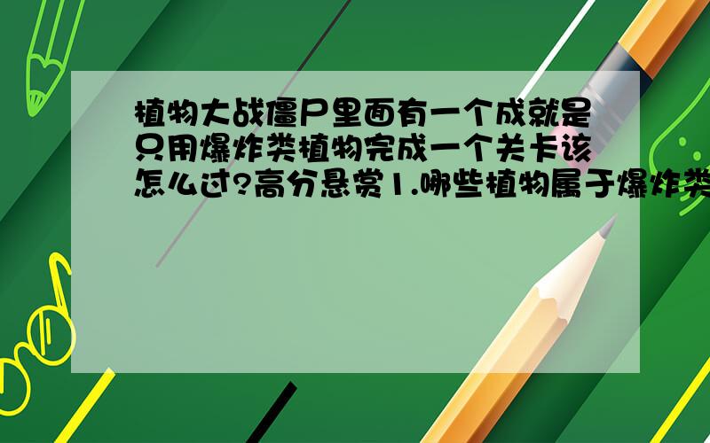 植物大战僵尸里面有一个成就是只用爆炸类植物完成一个关卡该怎么过?高分悬赏1.哪些植物属于爆炸类植物?2,貌似如果晚上必须用向日葵或太阳菇,就不是爆炸类,白天要用爆炸类蘑菇的话,要