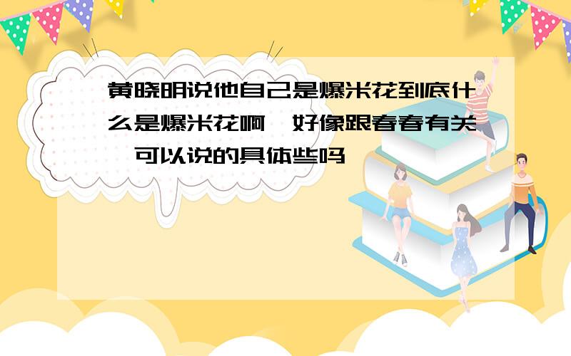 黄晓明说他自己是爆米花到底什么是爆米花啊,好像跟春春有关诶可以说的具体些吗