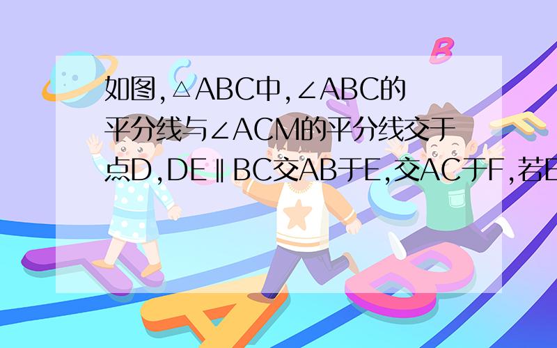 如图,△ABC中,∠ABC的平分线与∠ACM的平分线交于点D,DE‖BC交AB于E,交AC于F,若EB=5cm ,FC=4cm.求EF的长