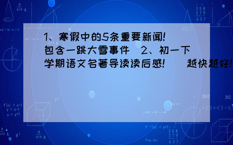 1、寒假中的5条重要新闻!（包含一跳大雪事件）2、初一下学期语文名著导读读后感!``越快越好!急用!