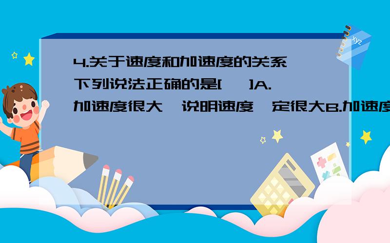 4.关于速度和加速度的关系,下列说法正确的是[ 　]A.加速度很大,说明速度一定很大B.加速度很大,说明速度的变化一定很大C.加速度很大,说明速度的变化率一定很大D.只要有加速度,速度