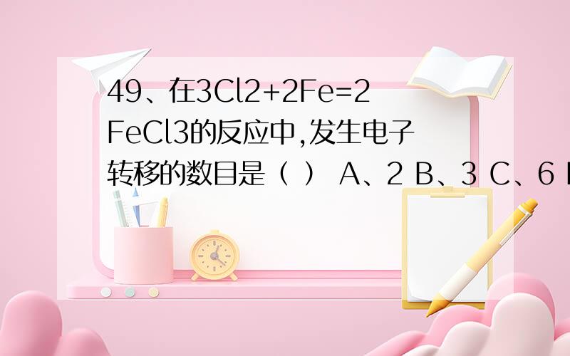 49、在3Cl2+2Fe=2FeCl3的反应中,发生电子转移的数目是（ ） A、2 B、3 C、6 D、1250、在酸性溶液中,KMnO4的还原产物是（ ）A、K2MnO4 B、MnO2 C、Mn2+ D、Mn51、不影响化学平衡移动的因素是（ ）A、浓度 B