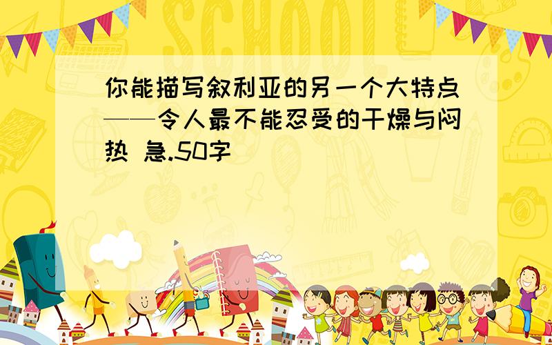 你能描写叙利亚的另一个大特点——令人最不能忍受的干燥与闷热 急.50字