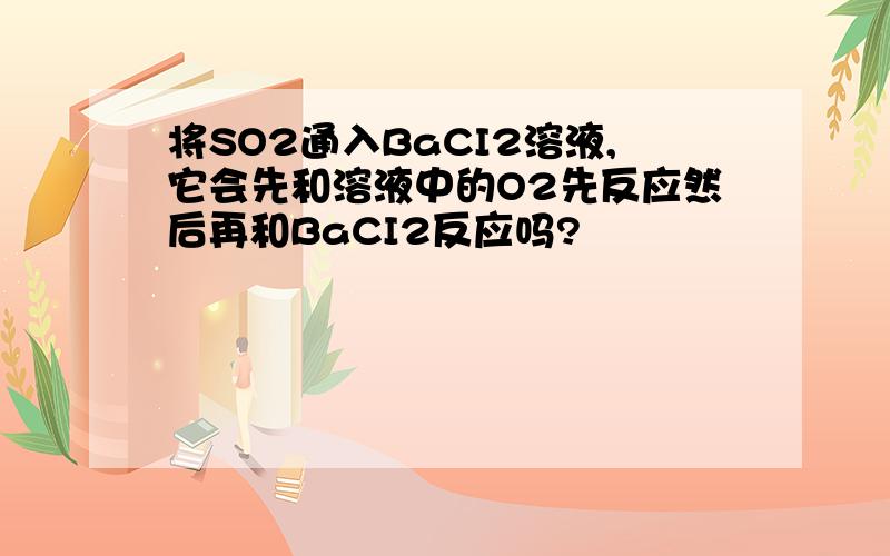 将SO2通入BaCI2溶液,它会先和溶液中的O2先反应然后再和BaCI2反应吗?