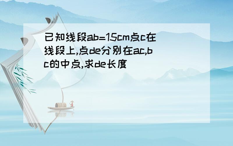 已知线段ab=15cm点c在线段上,点de分别在ac,bc的中点,求de长度