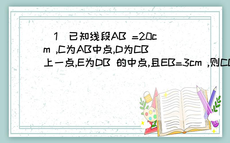 (1)已知线段AB =20cm ,C为AB中点,D为CB上一点,E为DB 的中点,且EB=3cm ,则CD= (2)一个角的补角是36度35',这个角是?