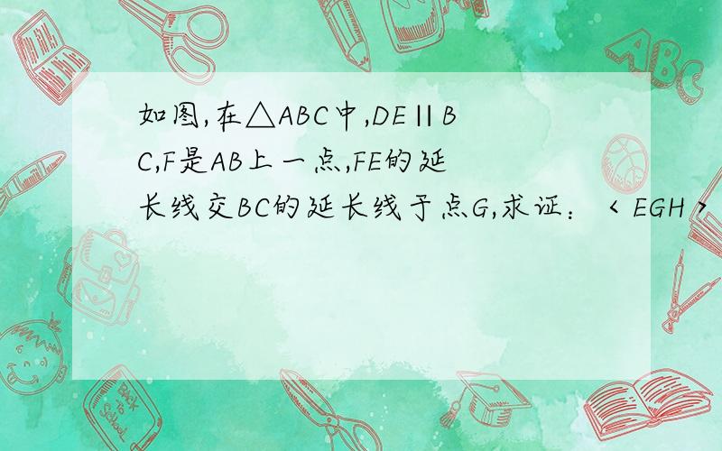 如图,在△ABC中,DE∥BC,F是AB上一点,FE的延长线交BC的延长线于点G,求证：＜EGH＞＜ADE.