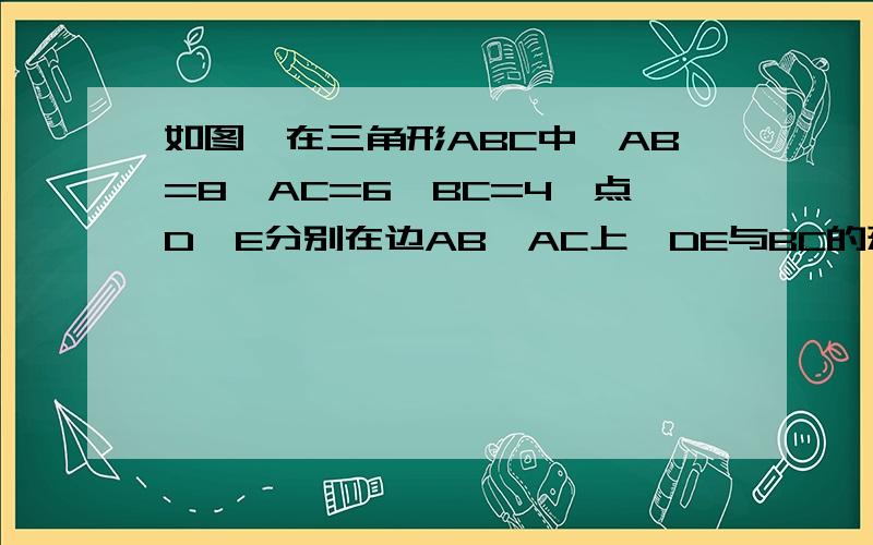 如图,在三角形ABC中,AB=8,AC=6,BC=4,点D,E分别在边AB,AC上,DE与BC的延长线相交于F,且FC*FB=FE*FD如果三角形ADE的周长与四边形BCED的周长相等,求DE的长