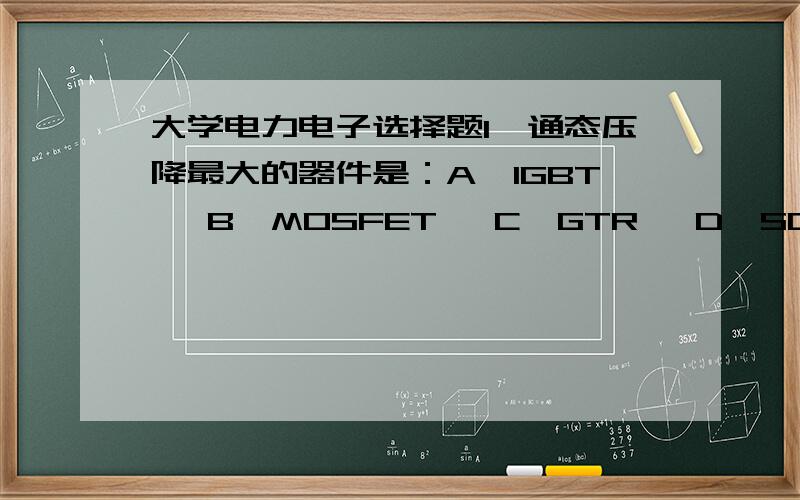 大学电力电子选择题1,通态压降最大的器件是：A,IGBT   B,MOSFET   C,GTR   D,SCR2,为使可靠关断,门极驱动常常需要加反压的器件是：A,IGBT  B,MOSFET  C,GTR   D,SCR3,输出电压低于输入电压的斩波电路是：A,