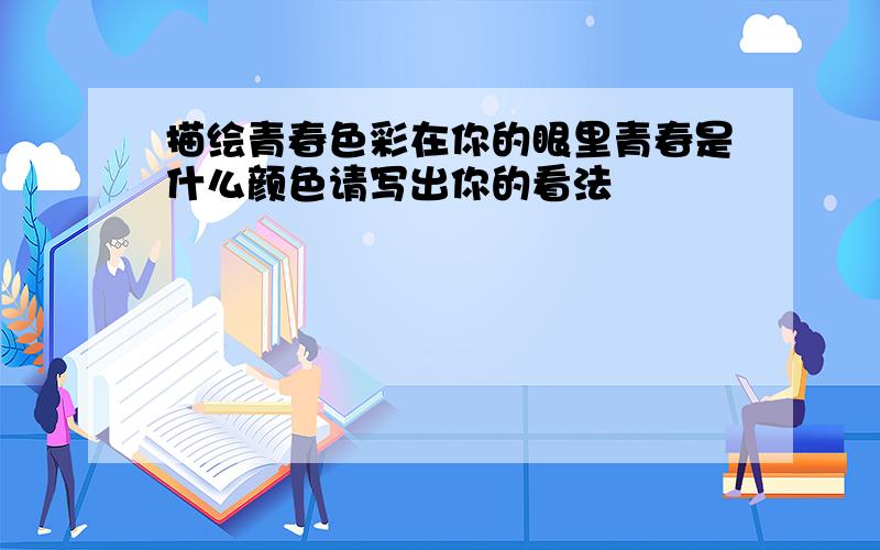 描绘青春色彩在你的眼里青春是什么颜色请写出你的看法