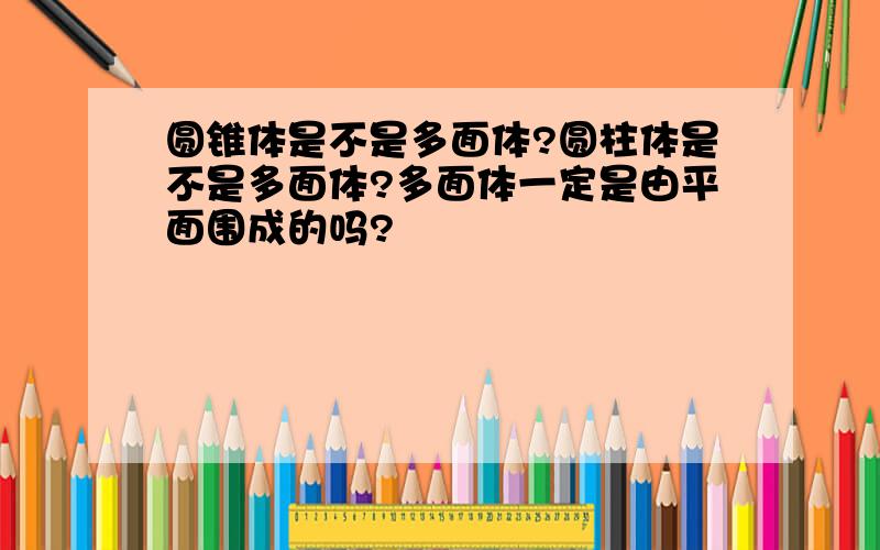 圆锥体是不是多面体?圆柱体是不是多面体?多面体一定是由平面围成的吗?