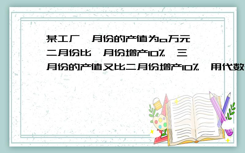 某工厂一月份的产值为a万元,二月份比一月份增产10%,三月份的产值又比二月份增产10%,用代数表示三月份的A.1.21a B.1.2a C.1.1a的平方 D.20%a