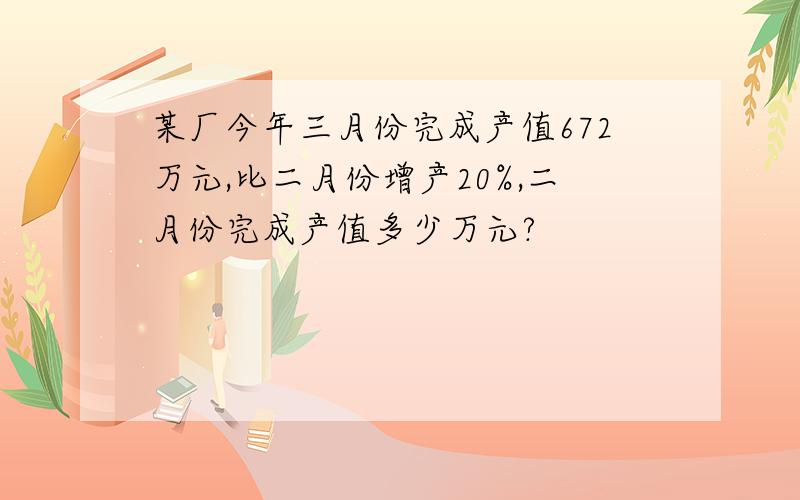 某厂今年三月份完成产值672万元,比二月份增产20%,二月份完成产值多少万元?