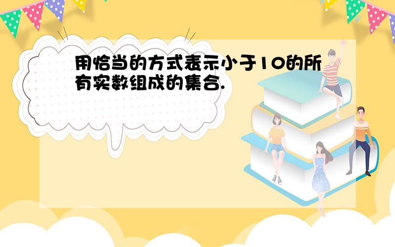 用恰当的方式表示小于10的所有实数组成的集合.