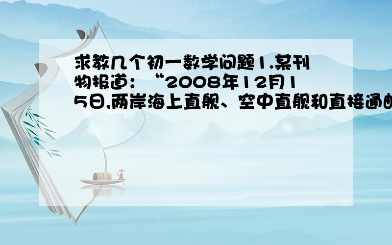 求教几个初一数学问题1.某刊物报道：“2008年12月15日,两岸海上直舰、空中直舰和直接通邮启动,‘大三通’最直接好处是是省时间和省成本,据测算,空运平均每航次可节省4小时,海运平均每航