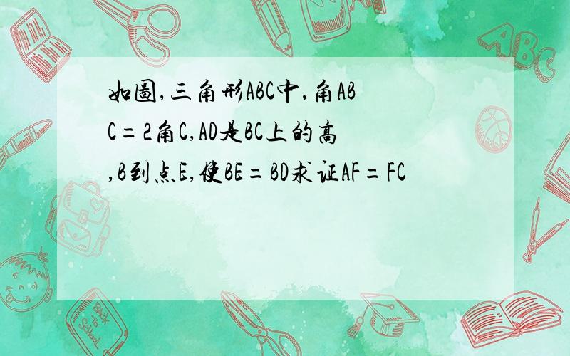 如图,三角形ABC中,角ABC=2角C,AD是BC上的高,B到点E,使BE=BD求证AF=FC