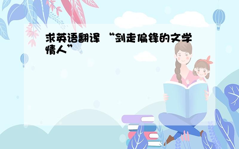 求英语翻译 “剑走偏锋的文学情人”