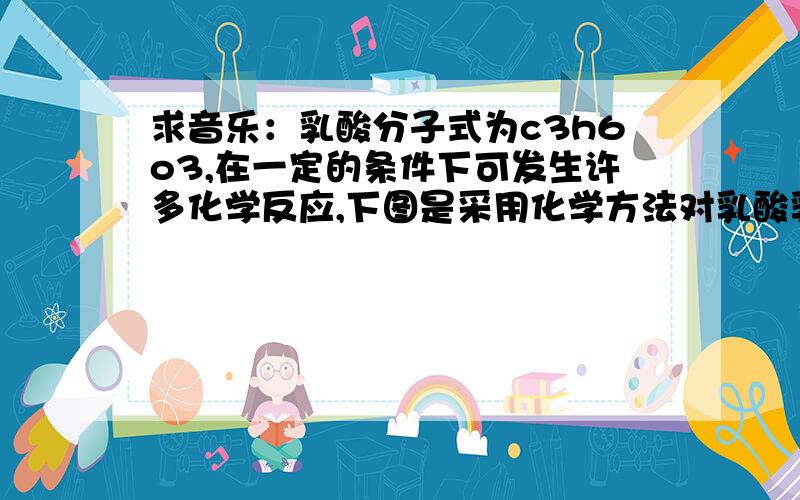 求音乐：乳酸分子式为c3h6o3,在一定的条件下可发生许多化学反应,下图是采用化学方法对乳酸乳酸分子式为C3H6O3,在一定的条件下可发生许多化学反应,下图是采用化学方法对乳酸进行加工处理