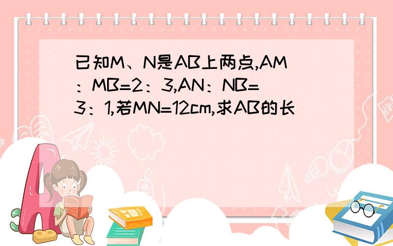 已知M、N是AB上两点,AM：MB=2：3,AN：NB=3：1,若MN=12cm,求AB的长