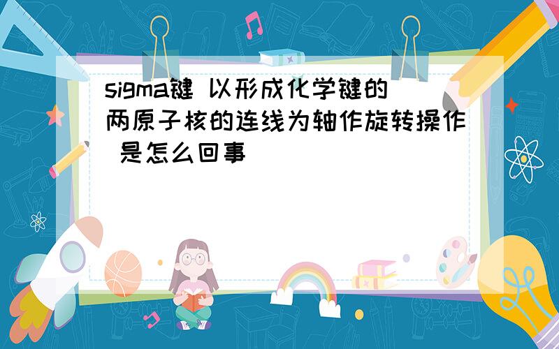 sigma键 以形成化学键的两原子核的连线为轴作旋转操作 是怎么回事