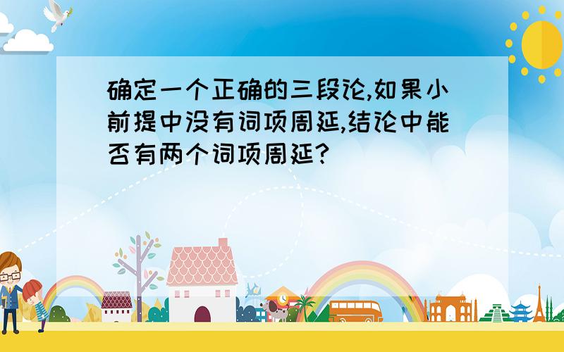 确定一个正确的三段论,如果小前提中没有词项周延,结论中能否有两个词项周延?