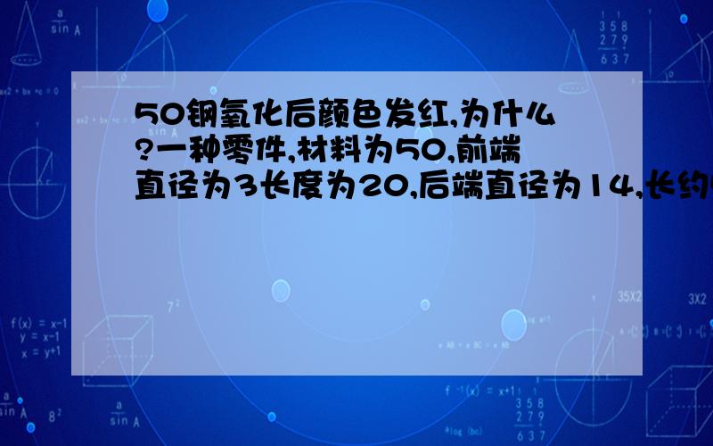 50钢氧化后颜色发红,为什么?一种零件,材料为50,前端直径为3长度为20,后端直径为14,长约50后端有一孔,孔径为9深度为40.在经过高低温氧化后,内孔为什么总发红,而外表面却发黑?