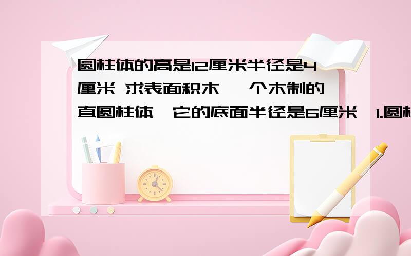 圆柱体的高是12厘米半径是4厘米 求表面积木 一个木制的直圆柱体,它的底面半径是6厘米,1.圆柱体的高是12厘米半径是4厘米 求表面积木2.一个木制的直圆柱体,它的底面半径是6厘米,高是15厘米.