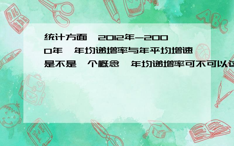 统计方面,2012年-2000年,年均递增率与年平均增速是不是一个概念,年均递增率可不可以这样理解?在下面年均递增率是12%的话,2010年GDP是160亿元,则2011年GDP=160*（1+12%）,2012年GDP=160*（1+12%）*（1+12%