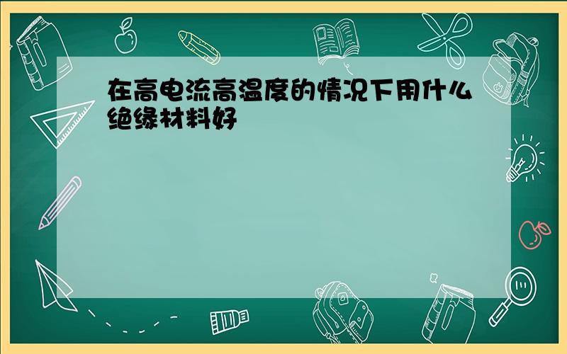 在高电流高温度的情况下用什么绝缘材料好