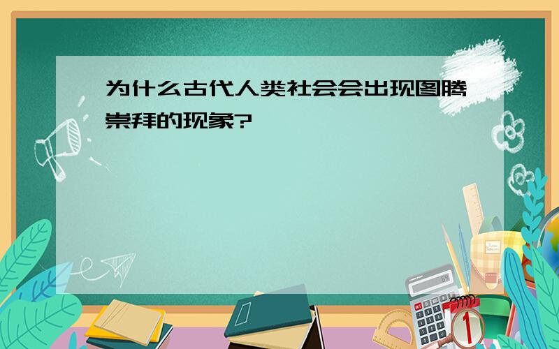 为什么古代人类社会会出现图腾崇拜的现象?