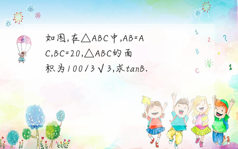 如图,在△ABC中,AB=AC,BC=20,△ABC的面积为100/3√3,求tanB.