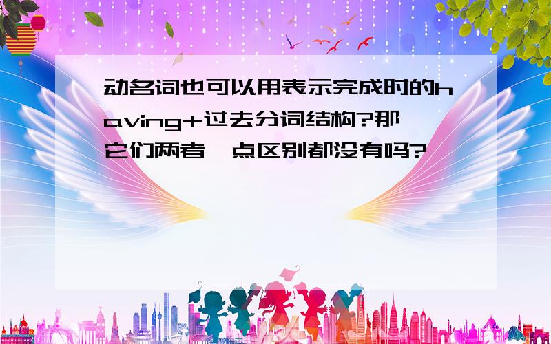 动名词也可以用表示完成时的having+过去分词结构?那它们两者一点区别都没有吗?