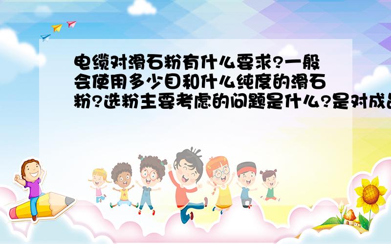 电缆对滑石粉有什么要求?一般会使用多少目和什么纯度的滑石粉?选粉主要考虑的问题是什么?是对成品有影响还是对制造成本有影响啊?大概多少钱一吨啊?