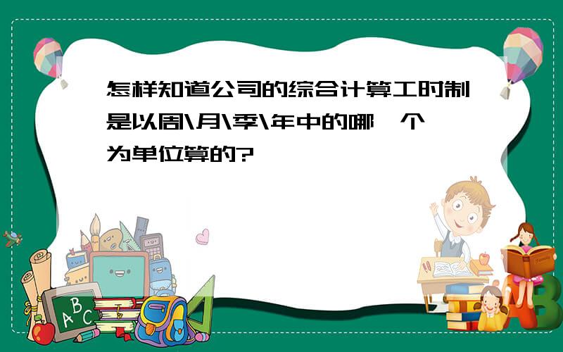 怎样知道公司的综合计算工时制是以周\月\季\年中的哪一个为单位算的?