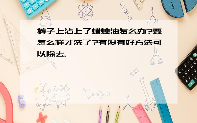 裤子上沾上了蜡烛油怎么办?要怎么样才洗了?有没有好方法可以除去.