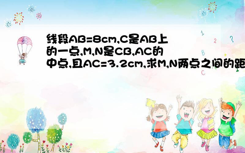 线段AB=8cm,C是AB上的一点,M,N是CB,AC的中点,且AC=3.2cm,求M,N两点之间的距离.