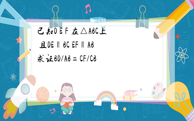 已知D E F 在△ABC上 且DE‖BC EF‖AB 求证BD/AB=CF/CB