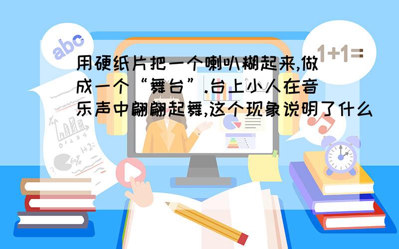 用硬纸片把一个喇叭糊起来,做成一个“舞台”.台上小人在音乐声中翩翩起舞,这个现象说明了什么