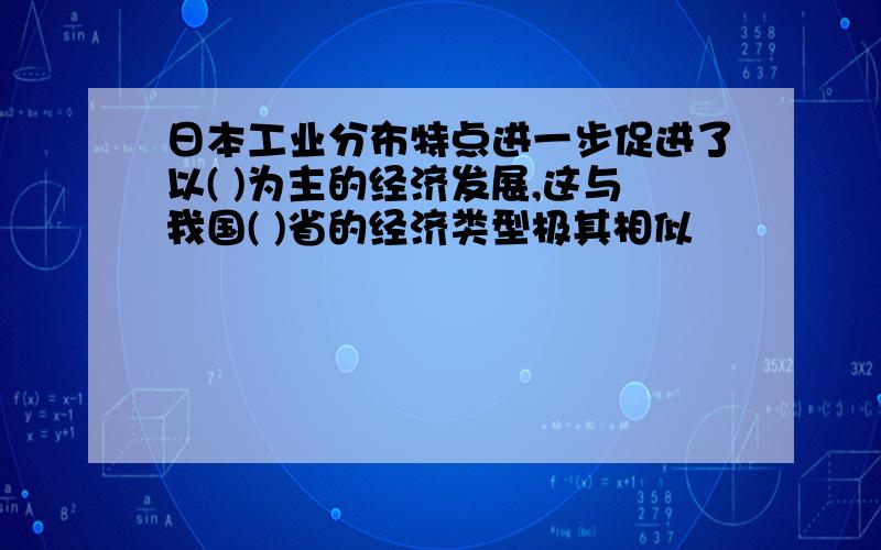 日本工业分布特点进一步促进了以( )为主的经济发展,这与我国( )省的经济类型极其相似