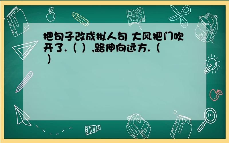 把句子改成拟人句 大风把门吹开了.（ ）,路伸向远方.（ ）