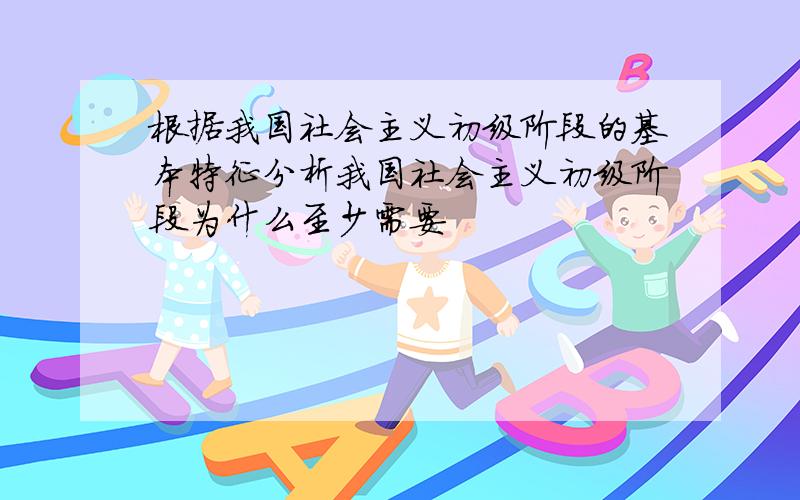 根据我国社会主义初级阶段的基本特征分析我国社会主义初级阶段为什么至少需要