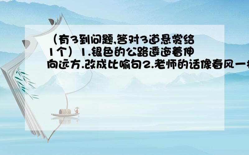 （有3到问题,答对3道悬赏给1个）1.银色的公路逶迤着伸向远方.改成比喻句2.老师的话像春风一样温和着她的心灵.改病句.没了,答对这两道者加一个悬赏分,谁先答者才能加哦.